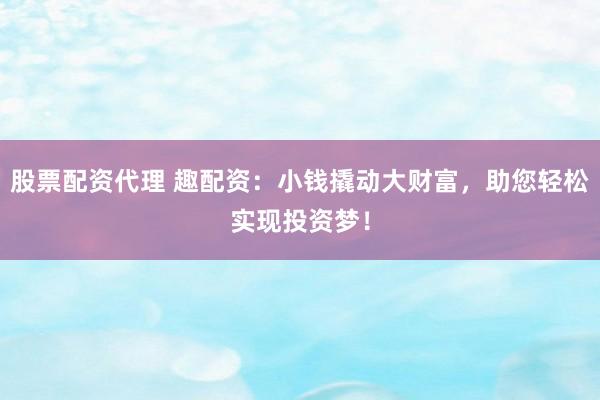 股票配資代理 趣配資：小錢撬動(dòng)大財(cái)富，助您輕松實(shí)現(xiàn)投資夢！