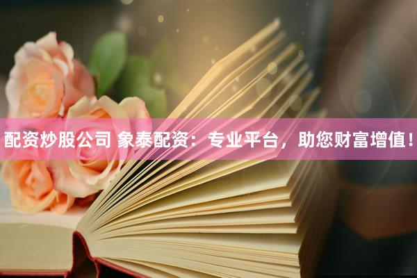 配資炒股公司 象泰配資：專業(yè)平臺(tái)，助您財(cái)富增值！