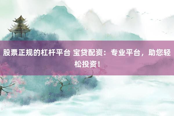 股票正規(guī)的杠桿平臺 寶貸配資：專業(yè)平臺，助您輕松投資！