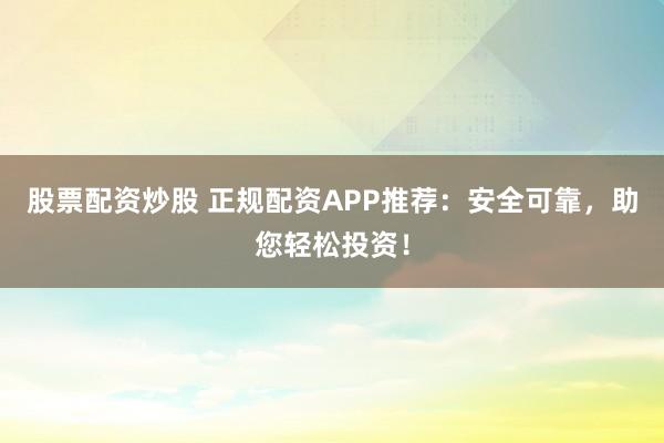 股票配資炒股 正規(guī)配資APP推薦：安全可靠，助您輕松投資！