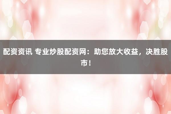 配資資訊 專業(yè)炒股配資網(wǎng)：助您放大收益，決勝股市！