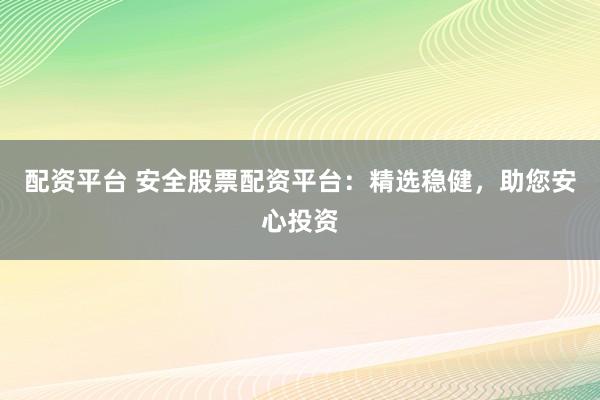 配資平臺 安全股票配資平臺：精選穩(wěn)健，助您安心投資