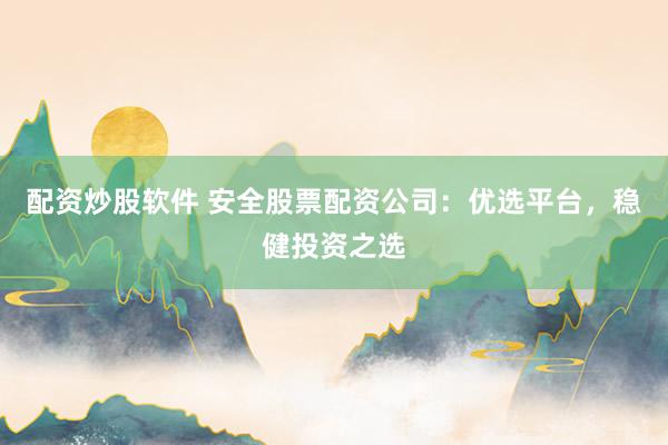 配資炒股軟件 安全股票配資公司：優(yōu)選平臺(tái)，穩(wěn)健投資之選