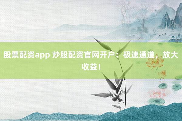 股票配資app 炒股配資官網(wǎng)開戶：極速通道，放大收益！