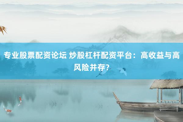 專業(yè)股票配資論壇 炒股杠桿配資平臺(tái)：高收益與高風(fēng)險(xiǎn)并存？