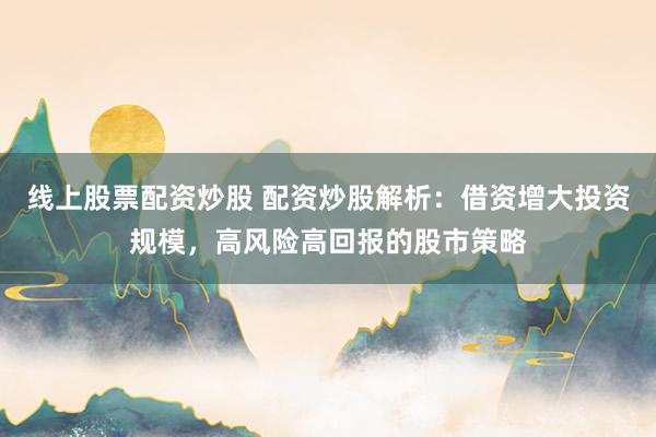 線上股票配資炒股 配資炒股解析：借資增大投資規(guī)模，高風(fēng)險(xiǎn)高回報(bào)的股市策略