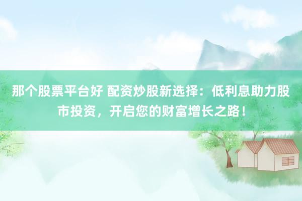 那個股票平臺好 配資炒股新選擇：低利息助力股市投資，開啟您的財富增長之路！