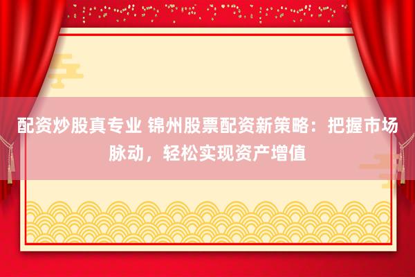 配資炒股真專業(yè) 錦州股票配資新策略：把握市場脈動，輕松實現(xiàn)資產(chǎn)增值