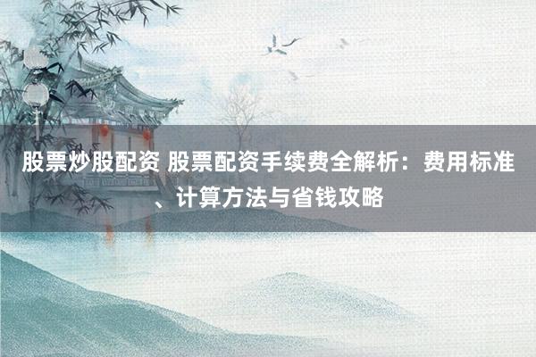股票炒股配資 股票配資手續(xù)費(fèi)全解析：費(fèi)用標(biāo)準(zhǔn)、計(jì)算方法與省錢(qián)攻略