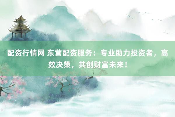 配資行情網(wǎng) 東營配資服務(wù)：專業(yè)助力投資者，高效決策，共創(chuàng)財富未來！