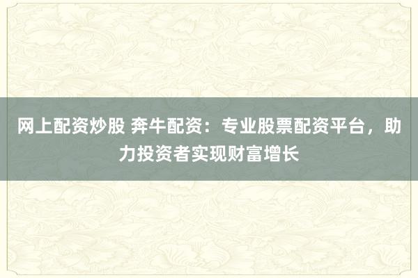 網(wǎng)上配資炒股 奔牛配資：專業(yè)股票配資平臺(tái)，助力投資者實(shí)現(xiàn)財(cái)富增長