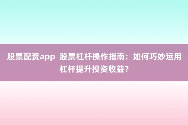 股票配資app  股票杠桿操作指南：如何巧妙運用杠桿提升投資收益？