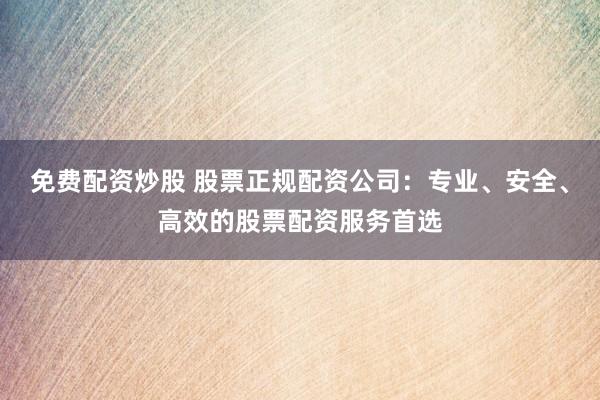 免費(fèi)配資炒股 股票正規(guī)配資公司：專業(yè)、安全、高效的股票配資服務(wù)首選