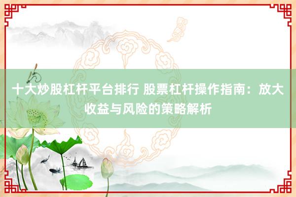 十大炒股杠桿平臺(tái)排行 股票杠桿操作指南：放大收益與風(fēng)險(xiǎn)的策略解析