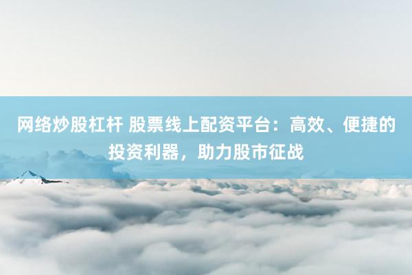 網(wǎng)絡(luò)炒股杠桿 股票線上配資平臺：高效、便捷的投資利器，助力股市征戰(zhàn)