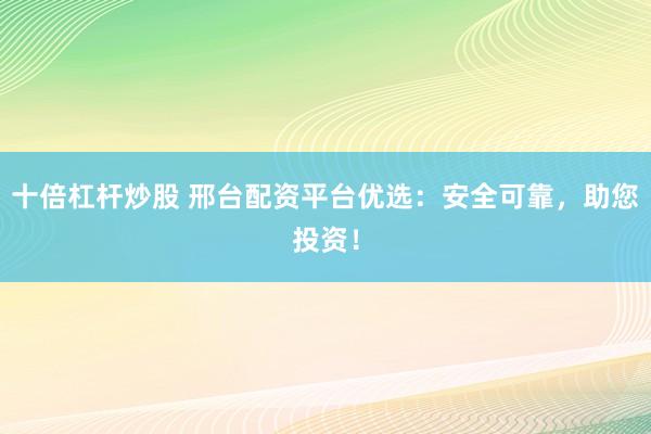 十倍杠桿炒股 邢臺配資平臺優(yōu)選：安全可靠，助您投資！