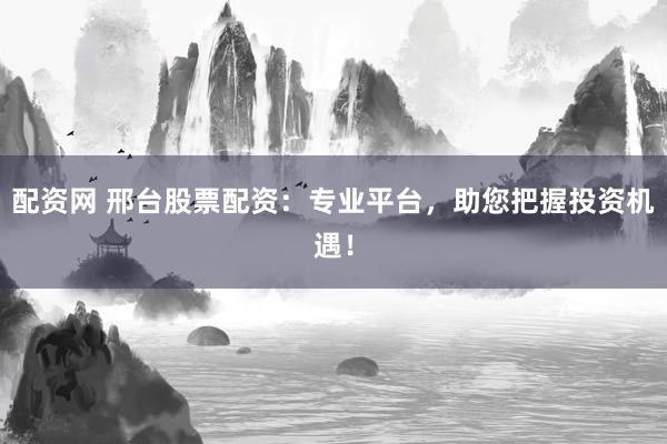 配資網(wǎng) 邢臺(tái)股票配資：專業(yè)平臺(tái)，助您把握投資機(jī)遇！