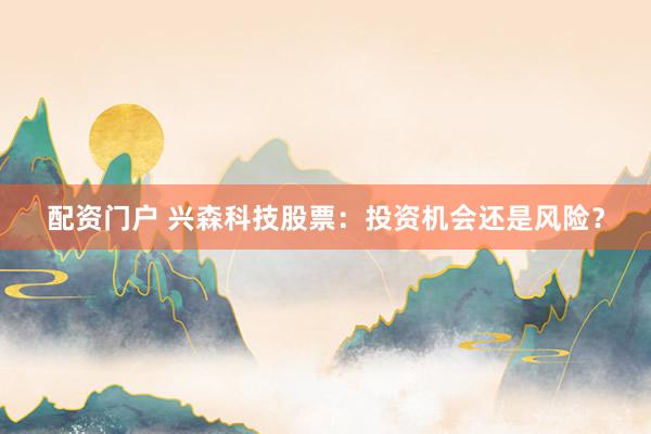 配資門戶 興森科技股票：投資機(jī)會(huì)還是風(fēng)險(xiǎn)？