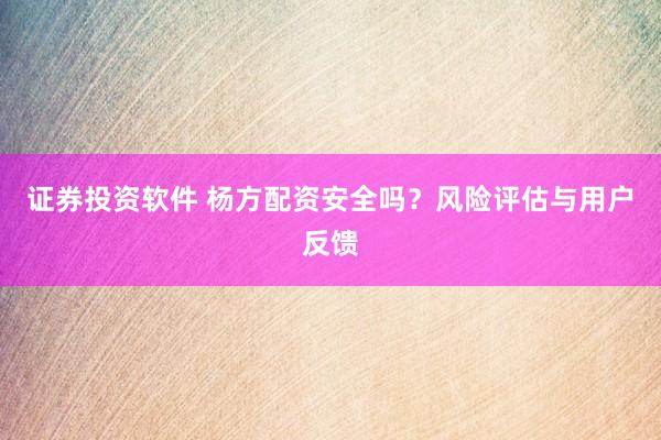 證券投資軟件 楊方配資安全嗎？風(fēng)險(xiǎn)評(píng)估與用戶反饋