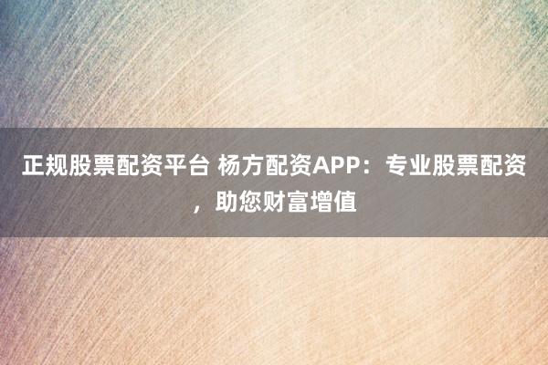 正規(guī)股票配資平臺 楊方配資APP：專業(yè)股票配資，助您財富增值