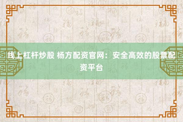 線上杠桿炒股 楊方配資官網：安全高效的股票配資平臺