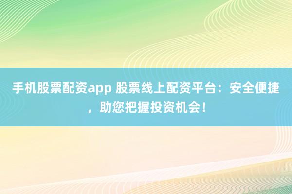 手機(jī)股票配資app 股票線上配資平臺(tái)：安全便捷，助您把握投資機(jī)會(huì)！