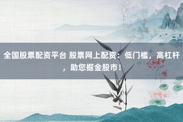 全國(guó)股票配資平臺(tái) 股票網(wǎng)上配資：低門檻，高杠桿，助您掘金股市！