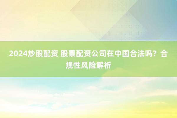 2024炒股配資 股票配資公司在中國合法嗎？合規(guī)性風(fēng)險解析