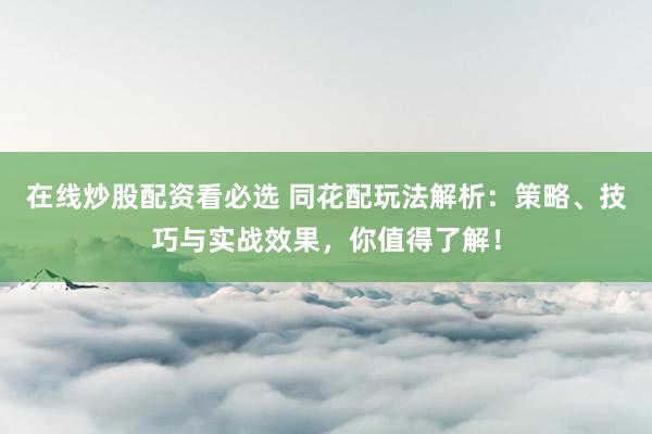 在線炒股配資看必選 同花配玩法解析：策略、技巧與實戰(zhàn)效果，你值得了解！