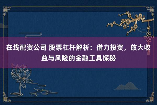 在線配資公司 股票杠桿解析：借力投資，放大收益與風險的金融工具探秘