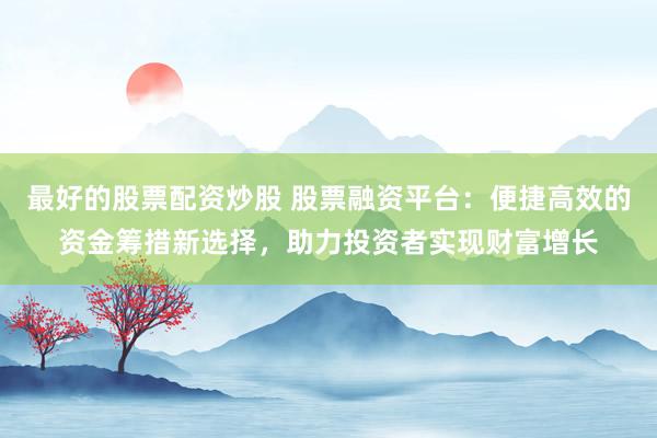 最好的股票配資炒股 股票融資平臺(tái)：便捷高效的資金籌措新選擇，助力投資者實(shí)現(xiàn)財(cái)富增長(zhǎng)