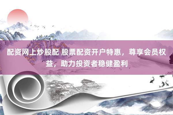 配資網(wǎng)上炒股配 股票配資開戶特惠，尊享會(huì)員權(quán)益，助力投資者穩(wěn)健盈利