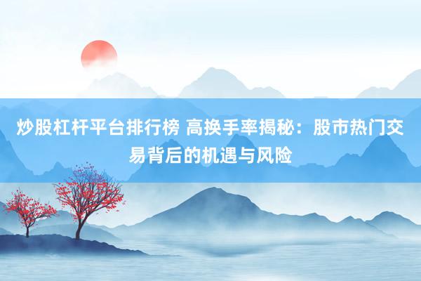 炒股杠桿平臺排行榜 高換手率揭秘：股市熱門交易背后的機(jī)遇與風(fēng)險