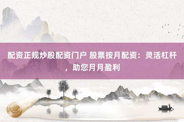 配資正規(guī)炒股配資門戶 股票按月配資：靈活杠桿，助您月月盈利