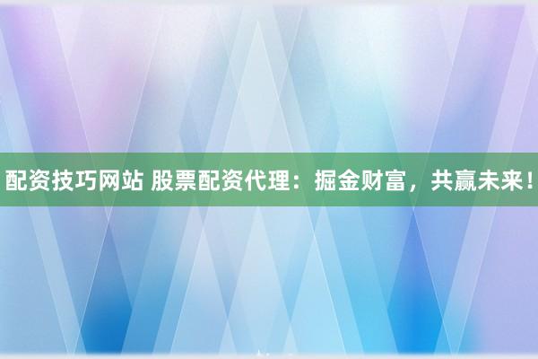 配資技巧網(wǎng)站 股票配資代理：掘金財(cái)富，共贏未來！