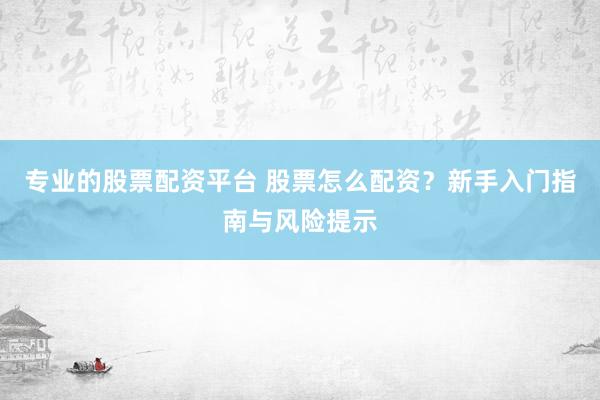 專業(yè)的股票配資平臺 股票怎么配資？新手入門指南與風(fēng)險提示