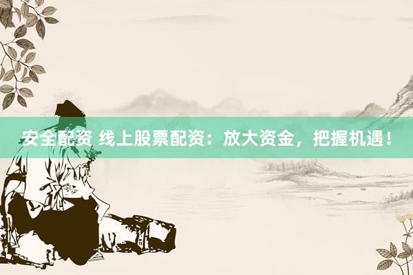 安全配資 線上股票配資：放大資金，把握機遇！
