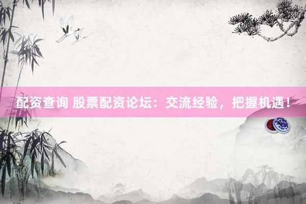 配資查詢 股票配資論壇：交流經(jīng)驗(yàn)，把握機(jī)遇！