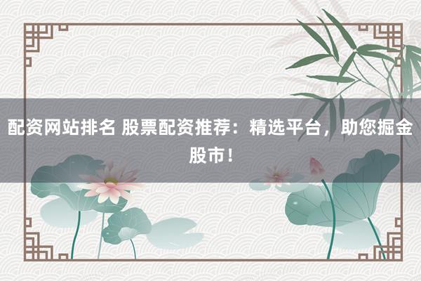 配資網(wǎng)站排名 股票配資推薦：精選平臺(tái)，助您掘金股市！