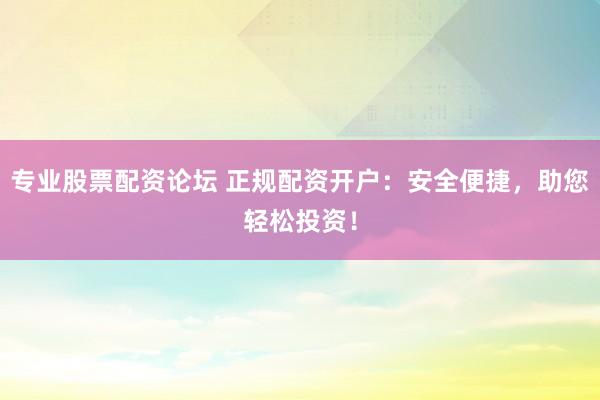 專業(yè)股票配資論壇 正規(guī)配資開戶：安全便捷，助您輕松投資！