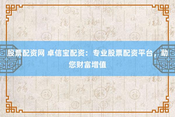 股票配資網(wǎng) 卓信寶配資：專業(yè)股票配資平臺，助您財富增值