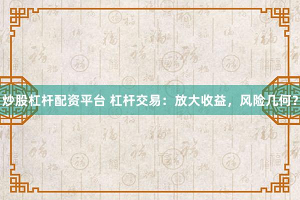 炒股杠桿配資平臺 杠桿交易：放大收益，風(fēng)險幾何？
