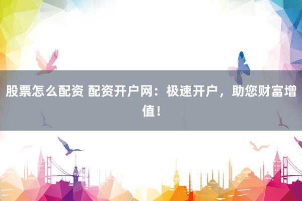 股票怎么配資 配資開戶網(wǎng)：極速開戶，助您財富增值！