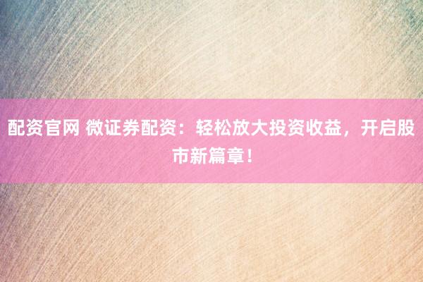 配資官網(wǎng) 微證券配資：輕松放大投資收益，開啟股市新篇章！