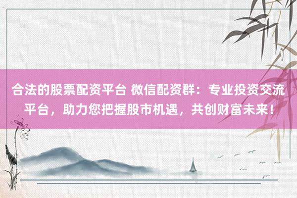 合法的股票配資平臺(tái) 微信配資群：專業(yè)投資交流平臺(tái)，助力您把握股市機(jī)遇，共創(chuàng)財(cái)富未來(lái)！