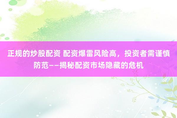 正規(guī)的炒股配資 配資爆雷風(fēng)險高，投資者需謹(jǐn)慎防范——揭秘配資市場隱藏的危機(jī)