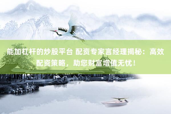 能加杠桿的炒股平臺 配資專家言經理揭秘：高效配資策略，助您財富增值無憂！