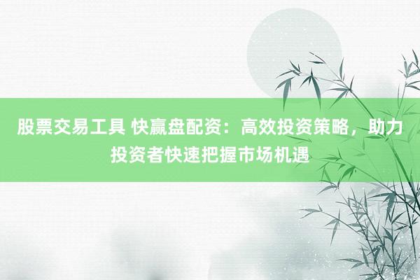 股票交易工具 快贏盤配資：高效投資策略，助力投資者快速把握市場機(jī)遇