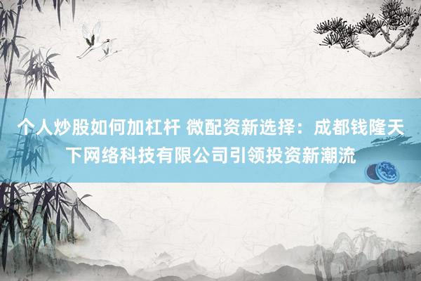 個人炒股如何加杠桿 微配資新選擇：成都錢隆天下網(wǎng)絡(luò)科技有限公司引領(lǐng)投資新潮流