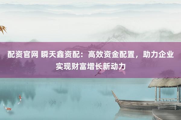 配資官網(wǎng) 瞬天鑫資配：高效資金配置，助力企業(yè)實(shí)現(xiàn)財(cái)富增長新動(dòng)力